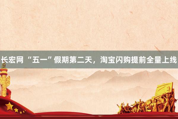 长宏网 “五一”假期第二天，淘宝闪购提前全量上线