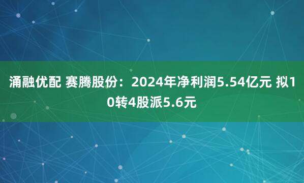 涌融优配 赛腾股份：2024年净利润5.54亿元 拟10转4股派5.6元