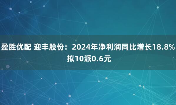 盈胜优配 迎丰股份：2024年净利润同比增长18.8% 拟10派0.6元