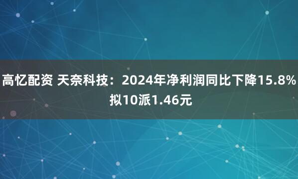 高忆配资 天奈科技：2024年净利润同比下降15.8% 拟10派1.46元