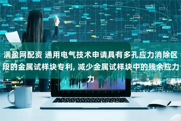 满盈网配资 通用电气技术申请具有多孔应力消除区段的金属试样块专利, 减少金属试样块中的残余应力