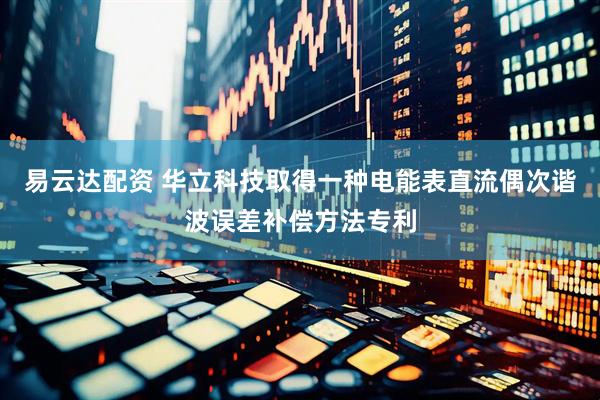 易云达配资 华立科技取得一种电能表直流偶次谐波误差补偿方法专利