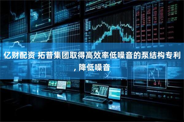 亿财配资 拓普集团取得高效率低噪音的泵结构专利, 降低噪音