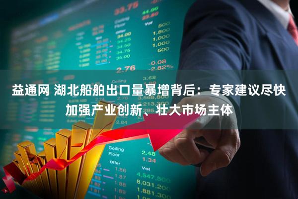 益通网 湖北船舶出口量暴增背后：专家建议尽快加强产业创新、壮大市场主体