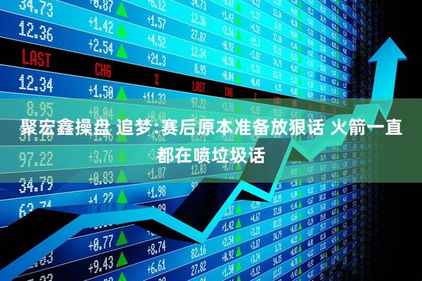 聚宏鑫操盘 追梦:赛后原本准备放狠话 火箭一直都在喷垃圾话