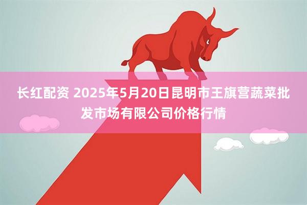 长红配资 2025年5月20日昆明市王旗营蔬菜批发市场有限公司价格行情