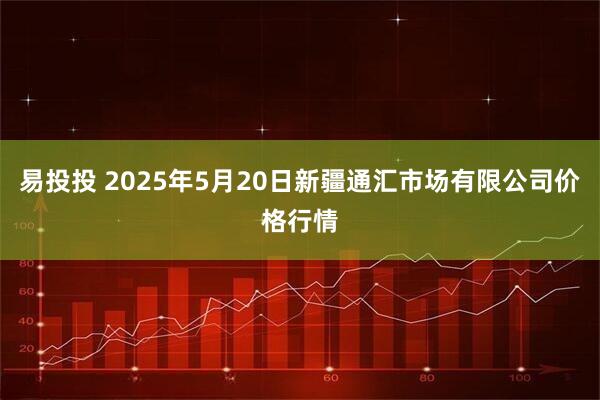 易投投 2025年5月20日新疆通汇市场有限公司价格行情