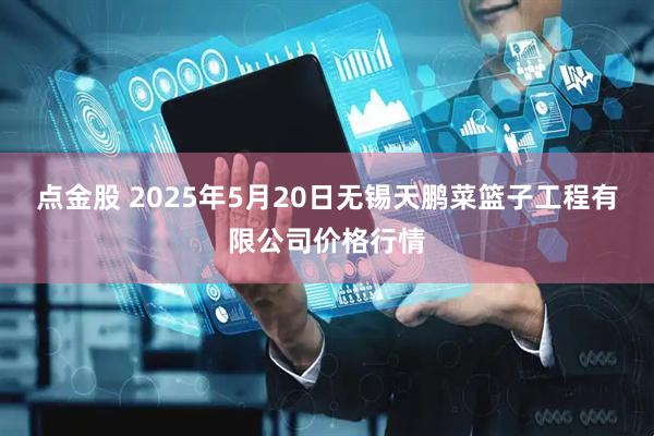 点金股 2025年5月20日无锡天鹏菜篮子工程有限公司价格行情