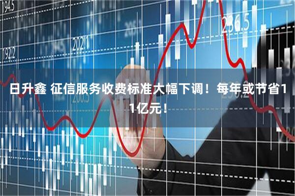 日升鑫 征信服务收费标准大幅下调！每年或节省11亿元！