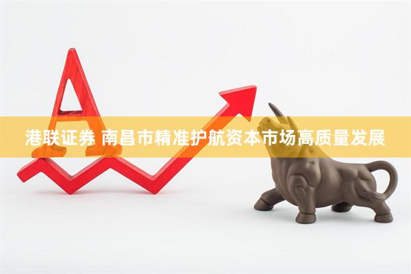 港联证券 南昌市精准护航资本市场高质量发展