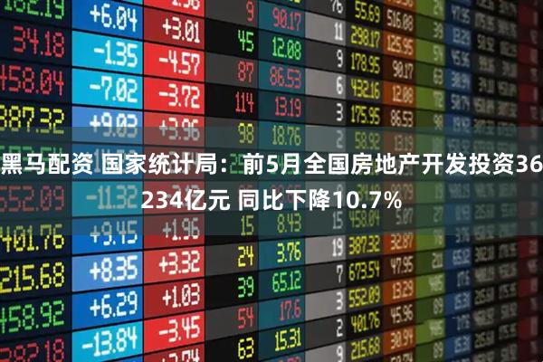 黑马配资 国家统计局：前5月全国房地产开发投资36234亿元 同比下降10.7%