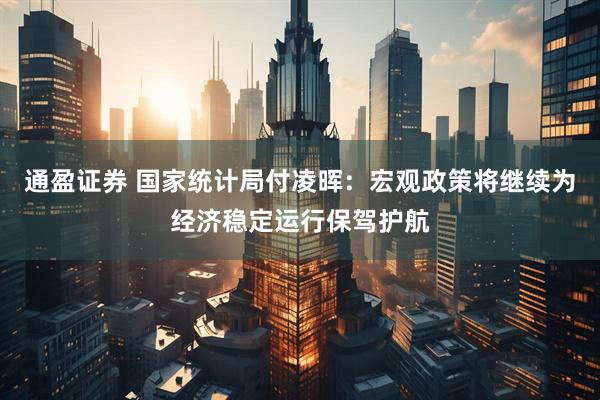 通盈证券 国家统计局付凌晖：宏观政策将继续为经济稳定运行保驾护航