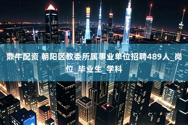 鼎牛配资 朝阳区教委所属事业单位招聘489人_岗位_毕业生_学科
