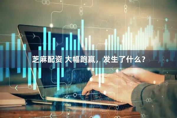 芝麻配资 大幅跑赢，发生了什么？