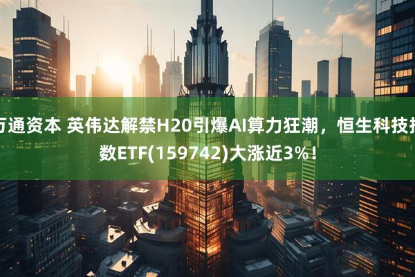 万通资本 英伟达解禁H20引爆AI算力狂潮，恒生科技指数ETF(159742)大涨近3%！