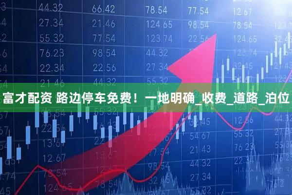 富才配资 路边停车免费！一地明确_收费_道路_泊位