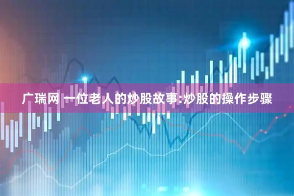 广瑞网 一位老人的炒股故事:炒股的操作步骤