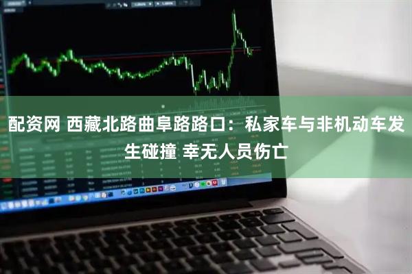 配资网 西藏北路曲阜路路口：私家车与非机动车发生碰撞 幸无人员伤亡