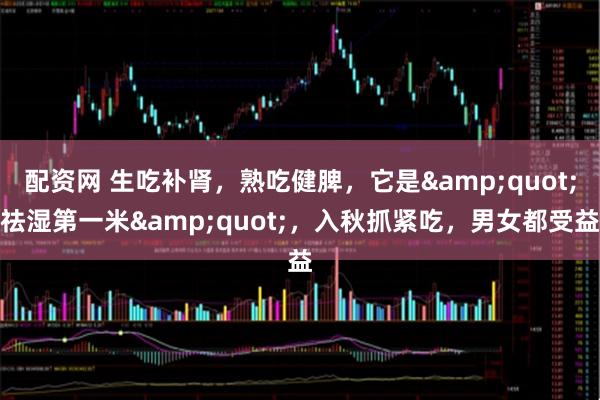 配资网 生吃补肾,熟吃健脾,它是"祛湿第一米",入秋抓紧吃,男女都受益