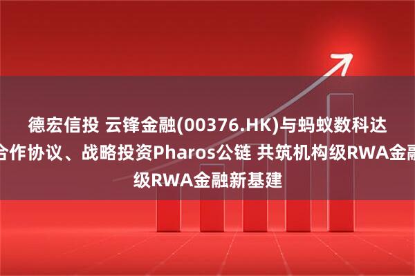 德宏信投 云锋金融(00376.HK)与蚂蚁数科达成战略合作协议、战略投资Pharos公链 共筑机构级RWA金融新基建
