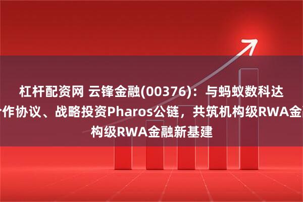 杠杆配资网 云锋金融(00376)：与蚂蚁数科达成战略合作协议、战略投资Pharos公链，共筑机构级RWA金融新基建