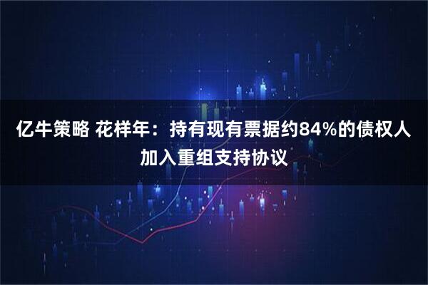 亿牛策略 花样年：持有现有票据约84%的债权人加入重组支持协议