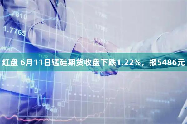 红盘 6月11日锰硅期货收盘下跌1.22%，报5486元
