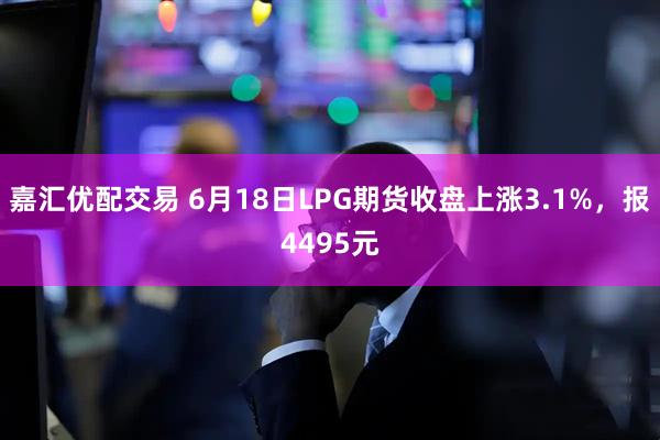 嘉汇优配交易 6月18日LPG期货收盘上涨3.1%，报4495元