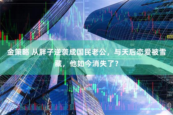 金策略 从胖子逆袭成国民老公，与天后恋爱被雪藏，他如今消失了？