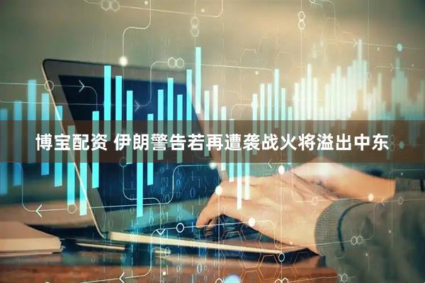 博宝配资 伊朗警告若再遭袭战火将溢出中东